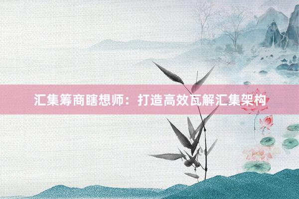 汇集筹商瞎想师：打造高效瓦解汇集架构