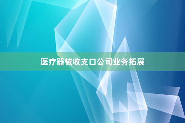 医疗器械收支口公司业务拓展