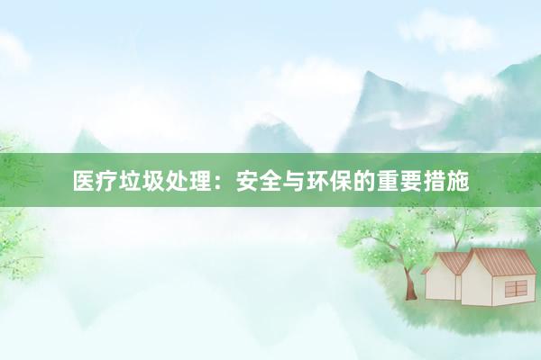 医疗垃圾处理：安全与环保的重要措施