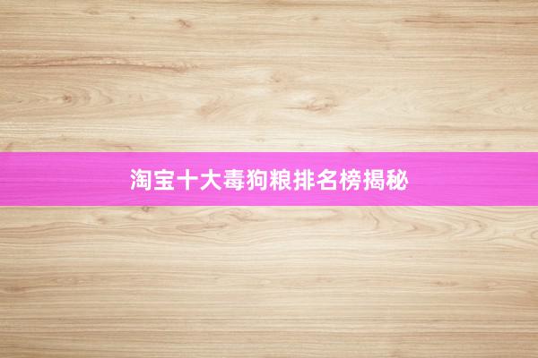 淘宝十大毒狗粮排名榜揭秘