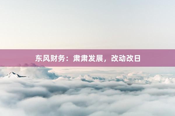 东风财务：肃肃发展，改动改日