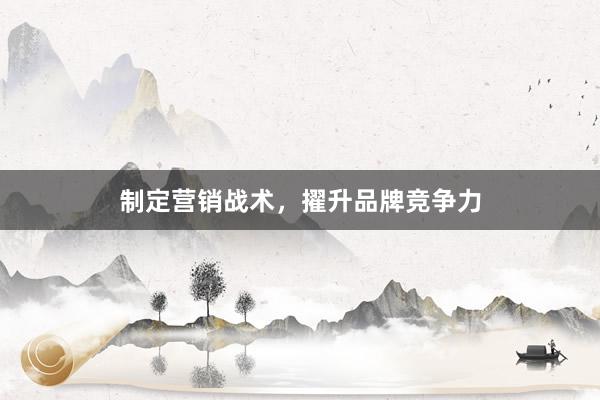 制定营销战术，擢升品牌竞争力